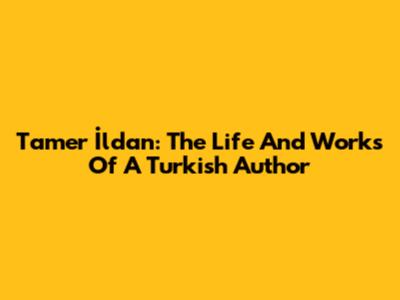 Tamer İldan: The Life And Works Of A Turkish Author