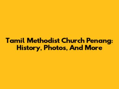 Tamil Methodist Church Penang: History, Photos, And More