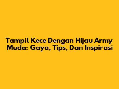 Tampil Kece Dengan Hijau Army Muda: Gaya, Tips, Dan Inspirasi