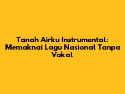 Tanah Airku Instrumental: Memaknai Lagu Nasional Tanpa Vokal