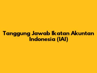 Tanggung Jawab Ikatan Akuntan Indonesia (IAI)