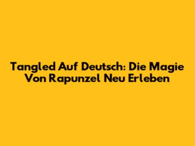 Tangled Auf Deutsch: Die Magie Von Rapunzel Neu Erleben