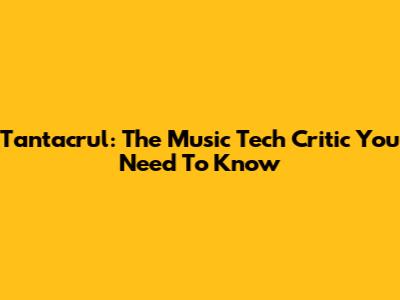 Tantacrul: The Music Tech Critic You Need To Know