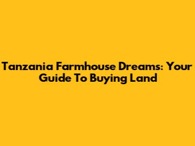 Tanzania Farmhouse Dreams: Your Guide To Buying Land