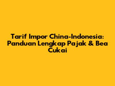 Tarif Impor China-Indonesia: Panduan Lengkap Pajak & Bea Cukai