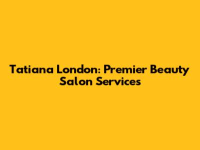 Tatiana London: Premier Beauty Salon Services