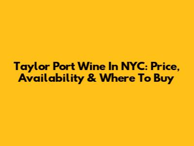 Taylor Port Wine In NYC: Price, Availability & Where To Buy
