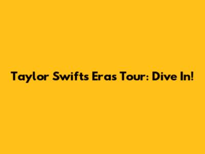 Taylor Swift's Eras Tour: Dive In!
