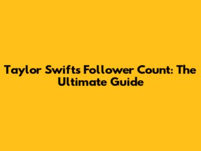 Taylor Swift's Follower Count: The Ultimate Guide