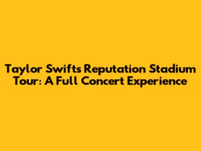 Taylor Swift's Reputation Stadium Tour: A Full Concert Experience