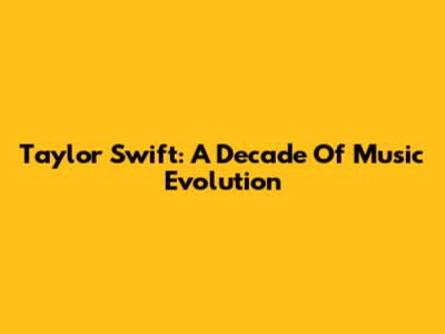 Taylor Swift: A Decade Of Music Evolution