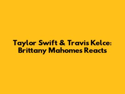 Taylor Swift & Travis Kelce: Brittany Mahomes Reacts