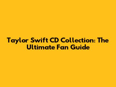 Taylor Swift CD Collection: The Ultimate Fan Guide