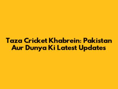 Taza Cricket Khabrein: Pakistan Aur Dunya Ki Latest Updates