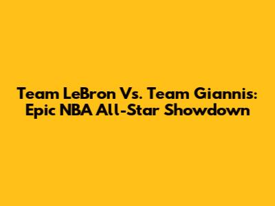 Team LeBron Vs. Team Giannis: Epic NBA All-Star Showdown
