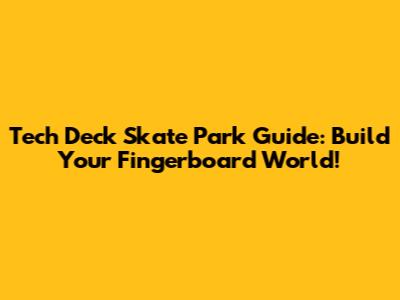 Tech Deck Skate Park Guide: Build Your Fingerboard World!