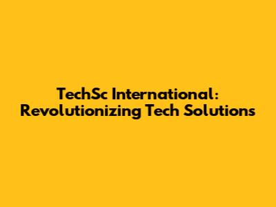 TechSc International: Revolutionizing Tech Solutions