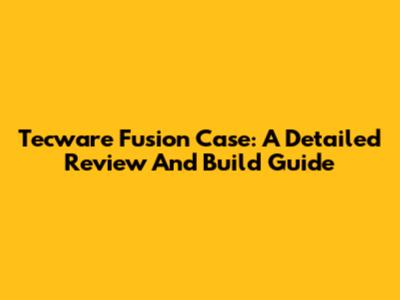Tecware Fusion Case: A Detailed Review And Build Guide