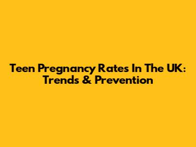 Teen Pregnancy Rates In The UK: Trends & Prevention