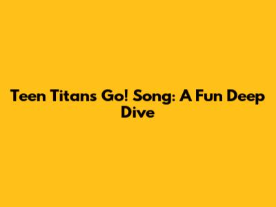 Teen Titans Go! Song: A Fun Deep Dive