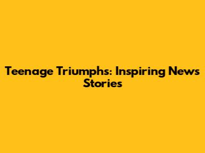 Teenage Triumphs: Inspiring News Stories