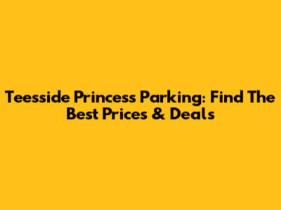 Teesside Princess Parking: Find The Best Prices & Deals