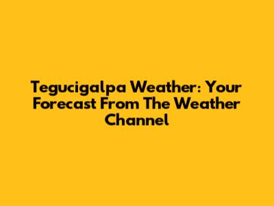 Tegucigalpa Weather: Your Forecast From The Weather Channel