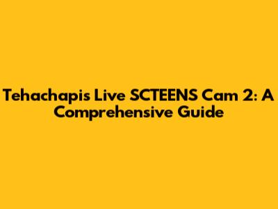 Tehachapi's Live SCTEENS Cam 2: A Comprehensive Guide