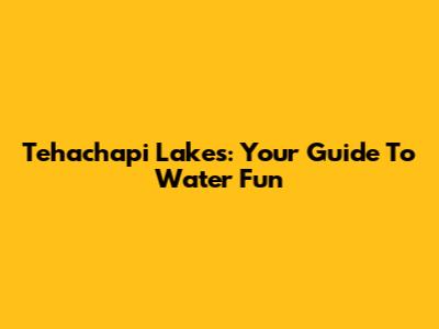 Tehachapi Lakes: Your Guide To Water Fun