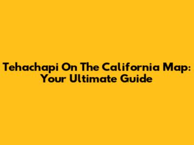 Tehachapi On The California Map: Your Ultimate Guide