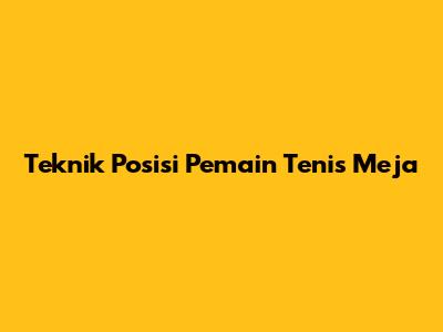 Teknik Posisi Pemain Tenis Meja
