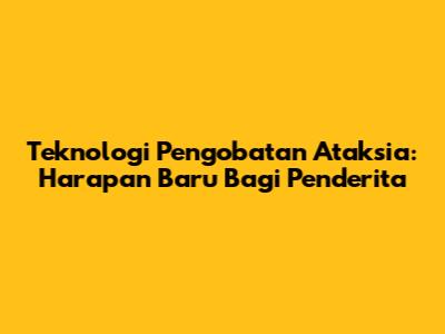 Teknologi Pengobatan Ataksia: Harapan Baru Bagi Penderita