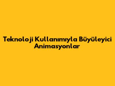 Teknoloji Kullanımıyla Büyüleyici Animasyonlar