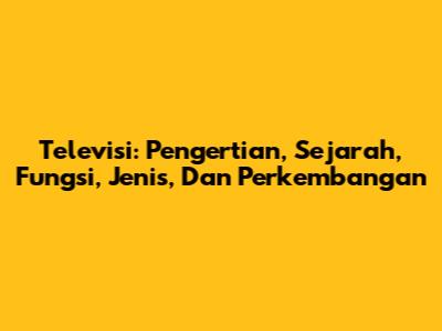 Televisi: Pengertian, Sejarah, Fungsi, Jenis, Dan Perkembangan