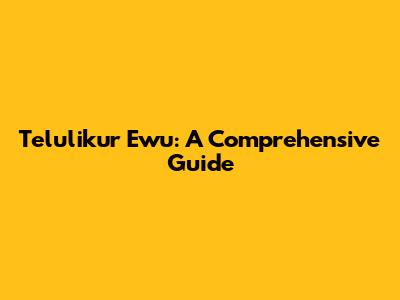 Telulikur Ewu: A Comprehensive Guide