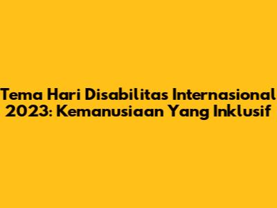 Tema Hari Disabilitas Internasional 2023: Kemanusiaan Yang Inklusif