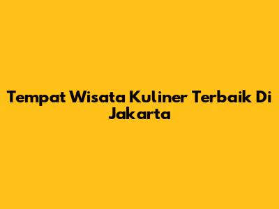 Tempat Wisata Kuliner Terbaik Di Jakarta