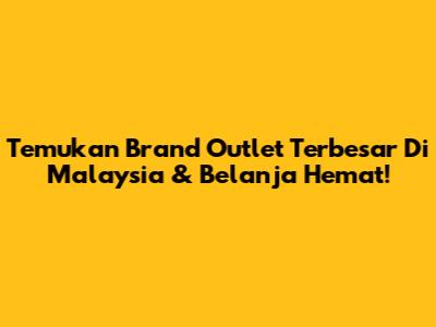 Temukan Brand Outlet Terbesar Di Malaysia & Belanja Hemat!