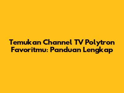 Temukan Channel TV Polytron Favoritmu: Panduan Lengkap