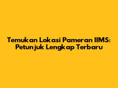 Temukan Lokasi Pameran IIMS: Petunjuk Lengkap Terbaru