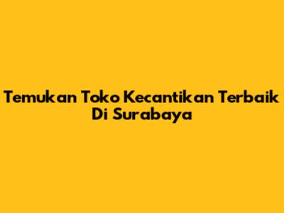Temukan Toko Kecantikan Terbaik Di Surabaya