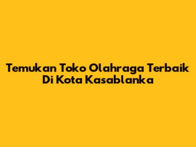 Temukan Toko Olahraga Terbaik Di Kota Kasablanka
