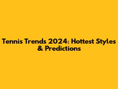 Tennis Trends 2024: Hottest Styles & Predictions