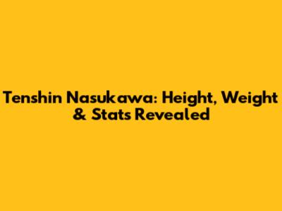 Tenshin Nasukawa: Height, Weight & Stats Revealed