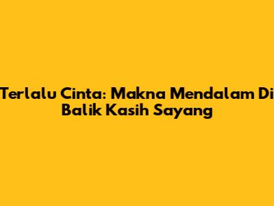 Terlalu Cinta: Makna Mendalam Di Balik Kasih Sayang