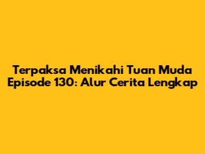 Terpaksa Menikahi Tuan Muda Episode 130: Alur Cerita Lengkap
