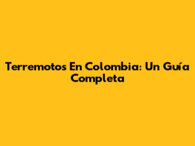 Terremotos En Colombia: Un Guía Completa