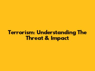 Terrorism: Understanding The Threat & Impact