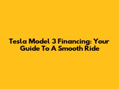 Tesla Model 3 Financing: Your Guide To A Smooth Ride