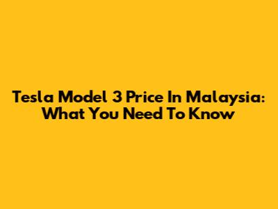 Tesla Model 3 Price In Malaysia: What You Need To Know